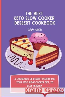 The Best Keto Slow Cooker Dessert Cookbook: A cookbook of dessert recipes for your keto slow cooker diet, to stay healthy Lilith Wolfe 9781802779974 Lilith Wolfe