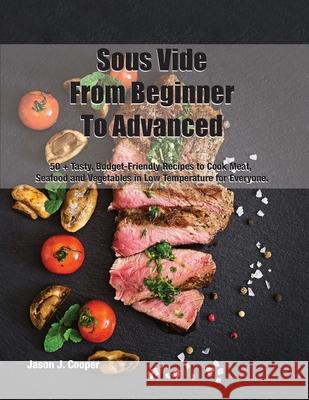 Sous Vide From Beginner To Advanced: 50 + Tasty, Budget-Friendly Recipes to Cook Meat, Seafood and Vegetables in Low Temperature for EveryoneSeptember Jason J Cooper 9781802780208 Jason J. Cooper