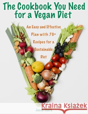 The Cookbook You Need for a Vegan Diet: An Easy and Effective Plan with 70+ Recipes for a Sustainable Diet Jacob Clark 9781802781199