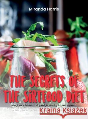 The Secrets of the Sirtfood Diet: A Beginner's Guide to Losing Weight, Burning Fat, Getting Lean, and Staying Healthy With Carnivore and Vegetarian Re Miranda Harris 9781802781434