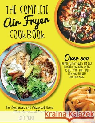 The Complete Air Fryer Cookbook: Over 500 Budget Friendly, Quick & Easy, Flavorful Low-Carb Recipes to Air Frying, Bake, Grill and Roast for Easy and Ben Price 9781802781502 Ben Price