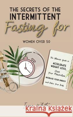 The Secrets of the Intermittent Fasting for Women Over 50: The Ultimate Guide to Accelerate Weight Loss, Reset Your Metabolism, Increase Your Energy a Irene White 9781802781656 Irene White
