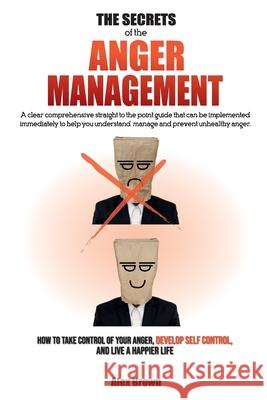 The Secrets of the Anger Management: A clear comprehensive straight to the point guide that can be implemented immediately to help you understand, man Alex Brown 9781802781724