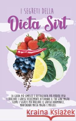 The Secrets of the Sirtfood Diet: The simplest and most detailed guide to weight loss and burn fat fast by activating your Lean Gene. Discover the sec Manuela Clapis 9781802781793