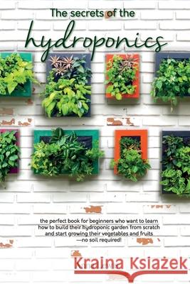 The secrets of the hydroponics: the perfect book for beginners who want to learn how to build their hydroponic garden from scratch and start growing t Anna Lewis 9781802781809 Anna Lewis