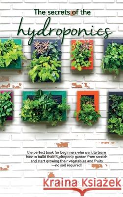 The secrets of the hydroponics: the perfect book for beginners who want to learn how to build their hydroponic garden from scratch and start growing t Anna Lewis 9781802781816 Anna Lewis