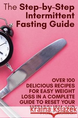 The Step-by-Step Intermittent Fasting Guide: Over 100 Delicious Recipes for Easy Weight Loss in a Complete Guide to Reset Your Metabolism and Fight Ag Holly White 9781802782400