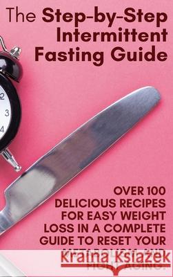 The Step-by-Step Intermittent Fasting Guide: Over 100 Delicious Recipes for Easy Weight Loss in a Complete Guide to Reset Your Metabolism and Fight Ag Holly White 9781802782417