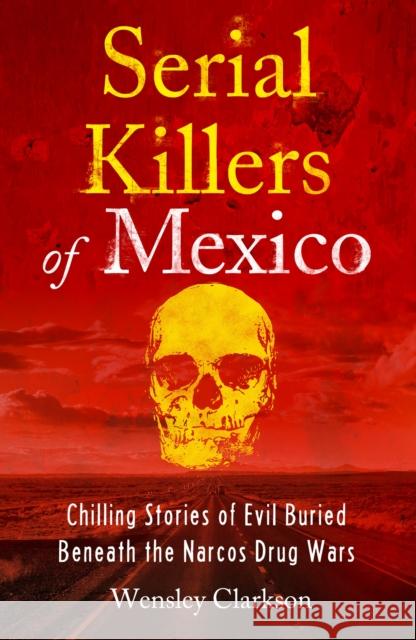 Serial Killers of Mexico: Chilling Stories of Evil Buried Beneath the Narco Drug Wars Wensley Clarkson 9781802791273