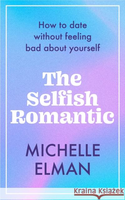 The Selfish Romantic: How to date without feeling bad about yourself Michelle Elman 9781802795028