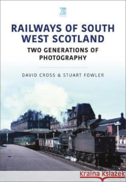 Railways of South West Scotland: Two Generations of Photography David Cross Stuart Fowler 9781802821628 Key Publishing Ltd