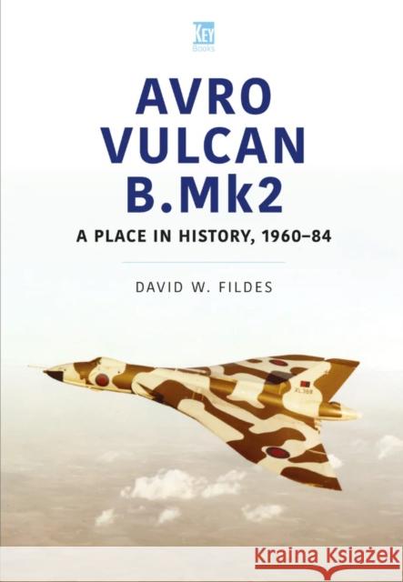 Avro Vulcan B.Mk2: A Place in History, 1960-84 David Fildes 9781802822687 Key Publishing