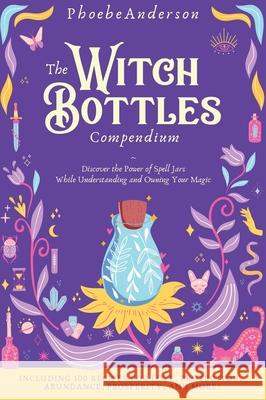 The Witch Bottles Compendium: Discover the Power of Spell Jars While Understanding and Owning Your Magic. Including 100 Recipes for Love, Protection Phoebe Anderson 9781802850703 Federica Pingani