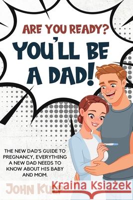 Are You Ready? You'll Be a Dad!: The New Dad's Guide to Pregnancy, Everything a New Dad Needs to Know about His Baby and Mom. John Kulp 9781802859287