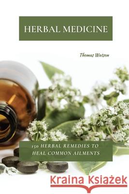 Herbal Medicine: 150 Herbal Remedies to Heal Common Ailments Thomas Watson 9781802870015