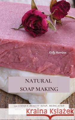 Natural Soap Making: 150 Unique Beauty Soap, Medicated Soap, Glycerin Soap, Liquid Soap, Goat Milk Soap & So Much More Kelly Harrison 9781802870152 Kelly Harrison