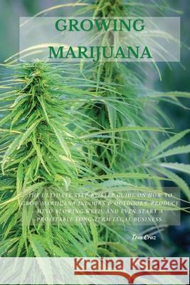 Growing Marijuana: The Ultimate Step-by-Step Guide On How to Grow Marijuana Indoors & Outdoors, Produce Mind-Blowing Weed, and Even Start Tom Cruz 9781802870190 Tom Cruz