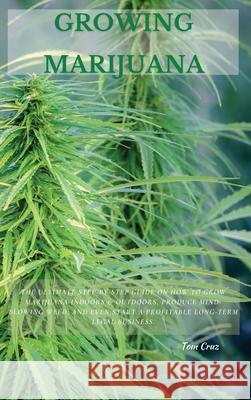 Growing Marijuana: The Ultimate Step-by-Step Guide On How to Grow Marijuana Indoors & Outdoors, Produce Mind-Blowing Weed, and Even Start Tom Cruz 9781802870213 Tom Cruz