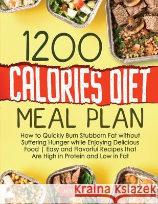 1200 Calories Diet Meal Plan: How to Quickly Burn Stubborn Fat without Suffering Hunger while Enjoying Delicious Food Easy and Flavorful Recipes that Are High in Protein and Low in Fat Jenny Lewis 9781802899986