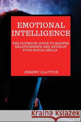 Emotional Intelligence: The Ultimate Guide to Master Relationships and Develop your Social Skills Jeremy Clayton 9781802909036 Jeremy Clayton