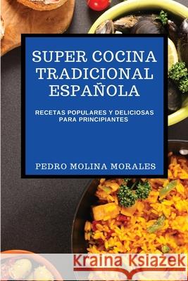 Super Cocina Tradicional Española: Recetas Populares Y Deliciosas Para Principiantes Molina Morales, Pedro 9781802909067 Pedro Molina Morales