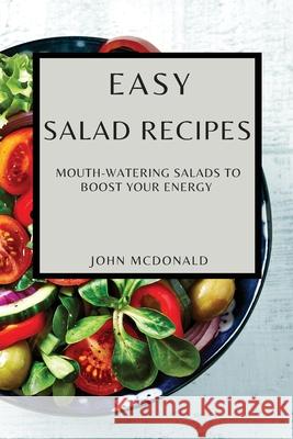 Easy Salad Recipes: Mouth-Watering Salads to Boost Your Energy John McDonald 9781802909074