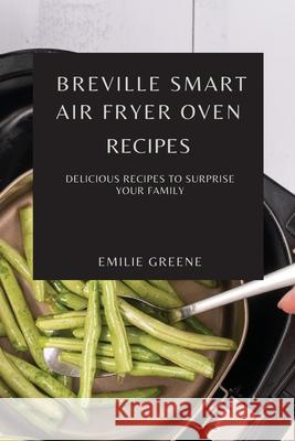 Breville Smart Air Fryer Oven Recipes: Delicious Recipes to Surprise Your Family Emilie Greene 9781802909098 Emilie Greene