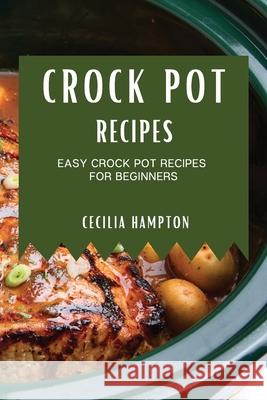 Crock Pot Recipes 2021: Easy Crock Pot Recipes for Beginners Cecilia Hampton 9781802909265