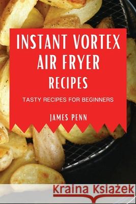 Instant Vortex Air Fryer Recipes: Tasty Recipes for Beginners James Penn 9781802909272