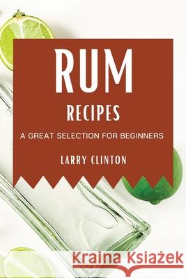 Rum Recipes: A Great Selection for Beginners Larry Clinton 9781802909289 Larry Clinton