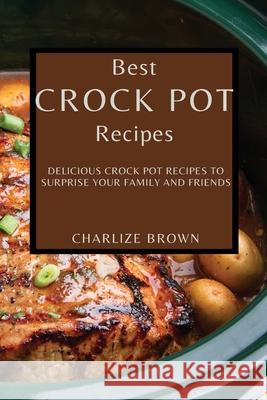 Best Crock Pot Recipes: Delicious Crock Pot Recipes to Surprise Your Family and Friends Charlize Brown 9781802909333 Charlize Brown
