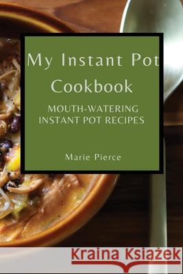 My Instant Pot Cookbook: Mouth-Watering Instant Pot Recipes Marie Pierce 9781802909395 Marie Pierce