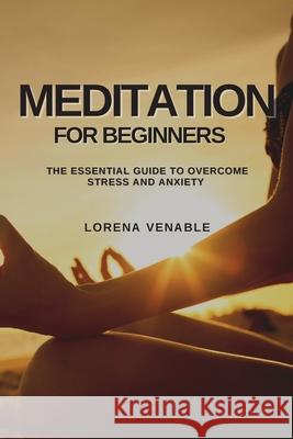 Meditation for Beginners: The Essential Guide to Overcome Stress and Anxiety Lorena Venable 9781802909531 Lorena Venable