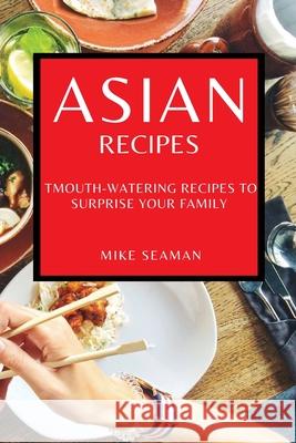 Asian Recipes: Mouth-Watering Recipes to Surprise Your Family Mike Seaman 9781802909586 Mike Seaman