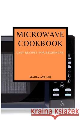 Microwave Cookbook: Easy Recipes for Beginners Maria Avelar 9781802909593 Maria Avelar