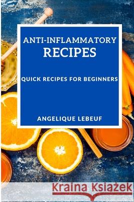 Anti-Inflammatory Recipes: Quick Recipes for Beginners Angelique Lebeuf 9781802909647