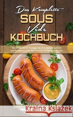 Das Komplette Sous Vide Kochbuch: Eine Anleitung Für Einsteiger Mit 50 Einfachen, Leckeren Und Preiswerten Sous Vide Rezepten Für Die Ganze Familie (T Green, Charlotte 9781802972863