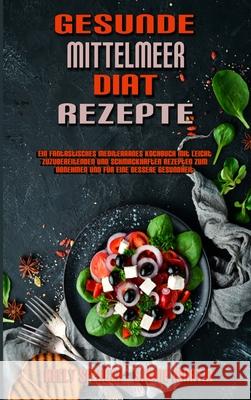 Gesunde Mittelmeer-Diät-Rezepte: Ein Fantastisches Mediterranes Kochbuch Mit Leicht Zuzubereitenden Und Schmackhaften Rezepten Zum Abnehmen Und Für Eine Bessere Gesundheit (Healthy Mediterranean Diet  Kelly Spencer, Sabine Martin 9781802979640