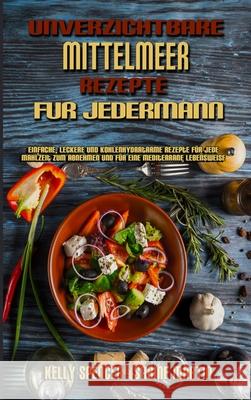 Unverzichtbare Mittelmeer-Rezepte Für Jedermann: Einfache, Leckere Und Kohlenhydratarme Rezepte Für Jede Mahlzeit Zum Abnehmen Und Für Eine Mediterran Spencer, Kelly 9781802979664