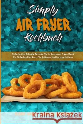 Simply Air Fryer Kochbuch: Einfache Und Schnelle Rezepte Für Ihr Bestes Air Fryer-Menü. Ein Einfaches Kochbuch Für Anfänger Und Fortgeschrittene Jones, Claire 9781802979923