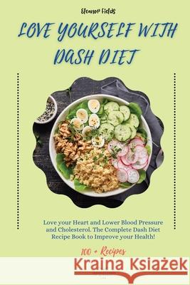 Love Yourself with DASH Diet: Love your Heart and Lower Blood Pressure and Cholesterol. The Complete Dash Diet Recipe Book to Improve your Health! Eleanor Fields 9781803002194