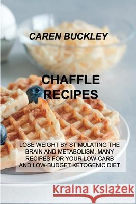 Chaffle Recipes: Lose Weight by Stimulating the Brain and Metabolism. Many Recipes for Your Low-Carb and Low-Budget Ketogenic Diet Caren Buckley 9781803031989 Caren Buckley