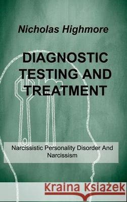 Diagnostic Testing and Treatment: Narcissistic Personality Disorder And Narcissism Nicholas Highmore 9781803034171 Nicholas Highmore