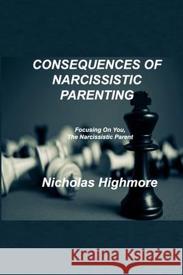 Consequences of Narcissistic Parenting: Focusing On You, The Narcissistic Parent Nicholas Highmore 9781803034188 Nicholas Highmore
