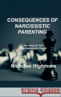 Consequences of Narcissistic Parenting: Focusing On You, The Narcissistic Parent Nicholas Highmore 9781803034195 Nicholas Highmore