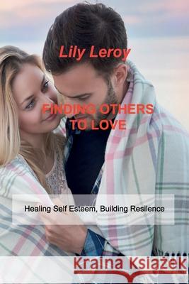 Finding Others to Love: Healing Self Esteem, Building Resilence Lily Leroy 9781803034225 Lily Leroy