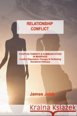 Relationship Conflict: COUPLES THERAPY & COMMUNICATION IN MARRIAGE Conflict Resolution Therapy & Perfecting Emotional Intimacy James Jobb 9781803034980 James Jobb