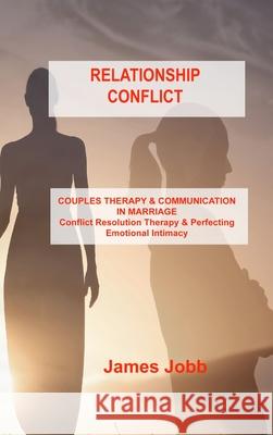 Relationship Conflict: COUPLES THERAPY & COMMUNICATION IN MARRIAGE Conflict Resolution Therapy & Perfecting Emotional Intimacy James Jobb 9781803034997 James Jobb