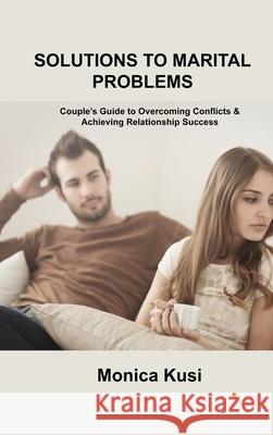 Solutions to Marital Problems: Couple's Guide to Overcoming Conflicts & Achieving Relationship Success Monica Kusi 9781803035055 Monica Kusi