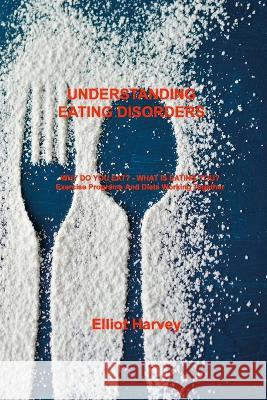Understanding Eating Disorders: WHY DO YOU EAT? - WHAT IS EATING YOU? Exercise Programs And Diets Working Together Elliot Harvey 9781803035727 Elliot D Harvey
